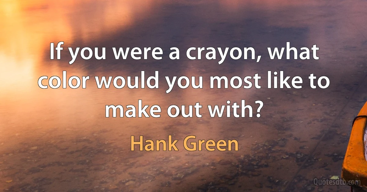 If you were a crayon, what color would you most like to make out with? (Hank Green)