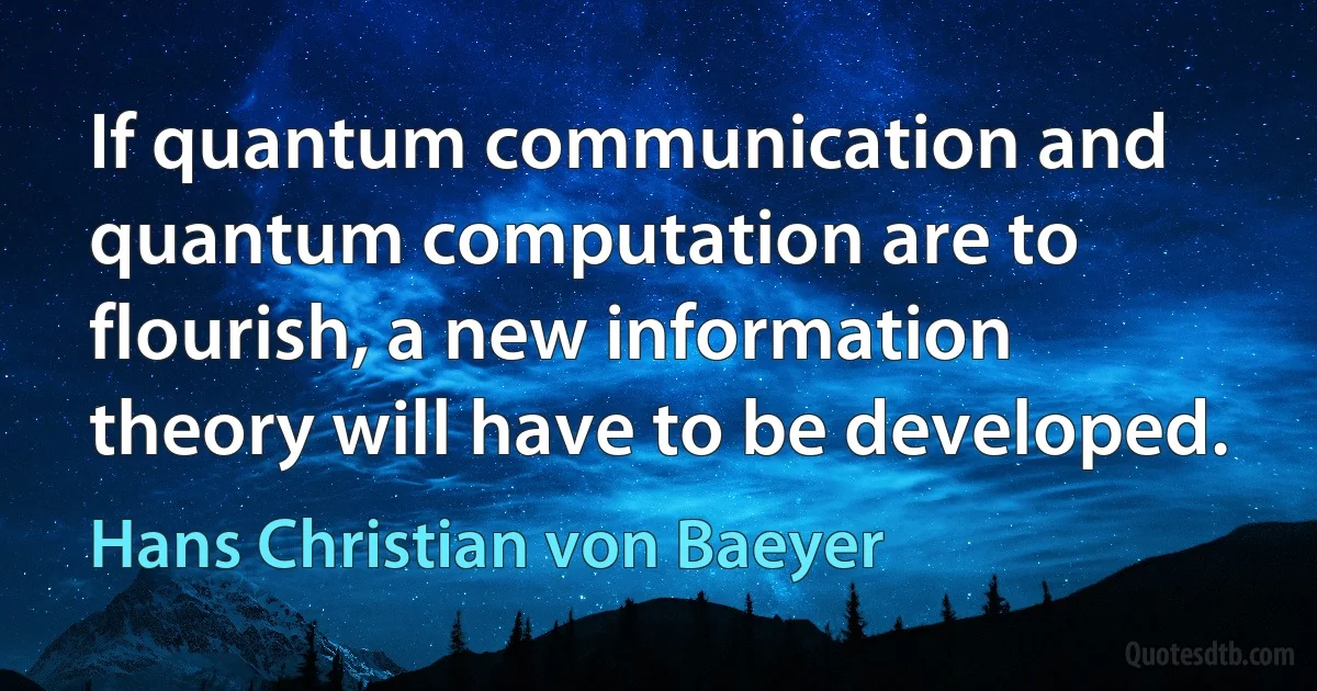 If quantum communication and quantum computation are to flourish, a new information theory will have to be developed. (Hans Christian von Baeyer)