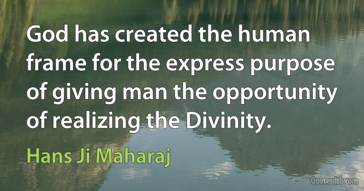 God has created the human frame for the express purpose of giving man the opportunity of realizing the Divinity. (Hans Ji Maharaj)