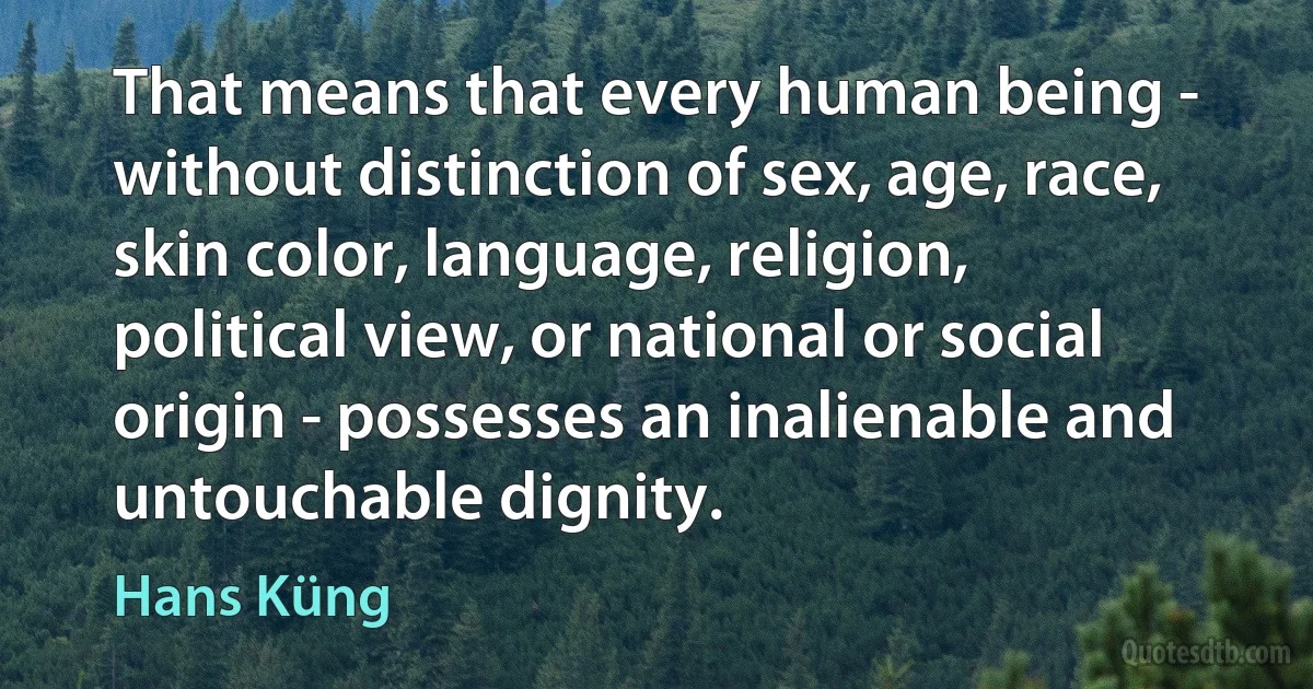 That means that every human being - without distinction of sex, age, race, skin color, language, religion, political view, or national or social origin - possesses an inalienable and untouchable dignity. (Hans Küng)