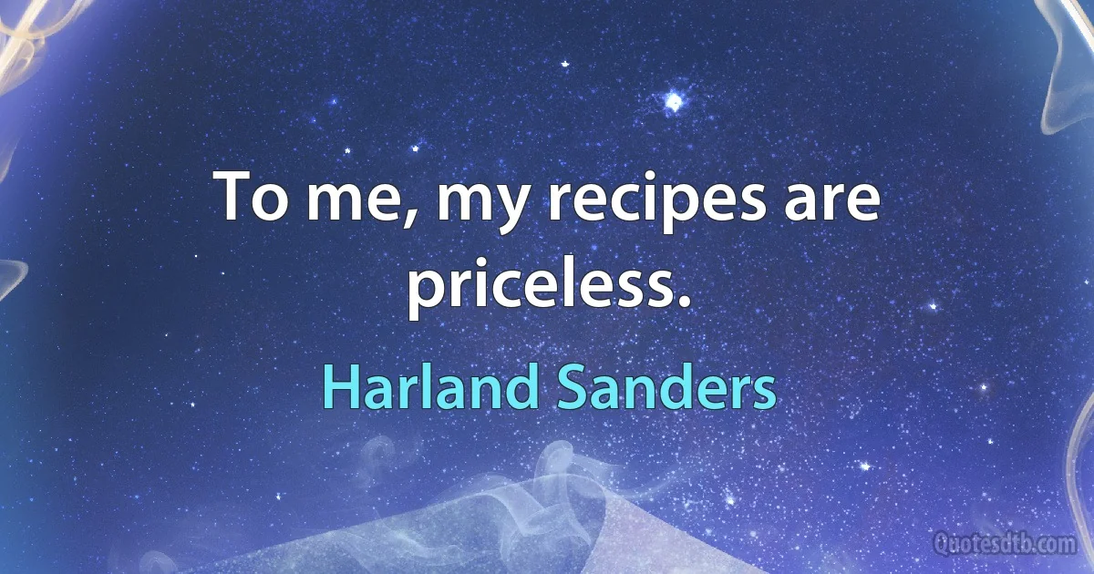 To me, my recipes are priceless. (Harland Sanders)