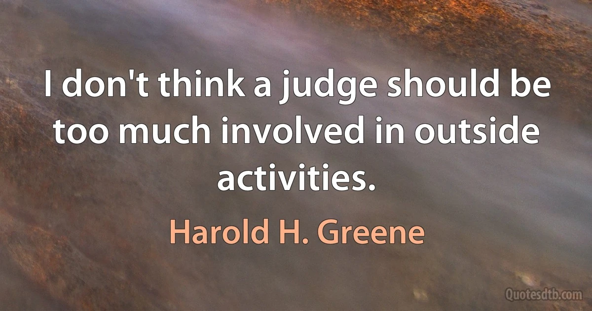 I don't think a judge should be too much involved in outside activities. (Harold H. Greene)