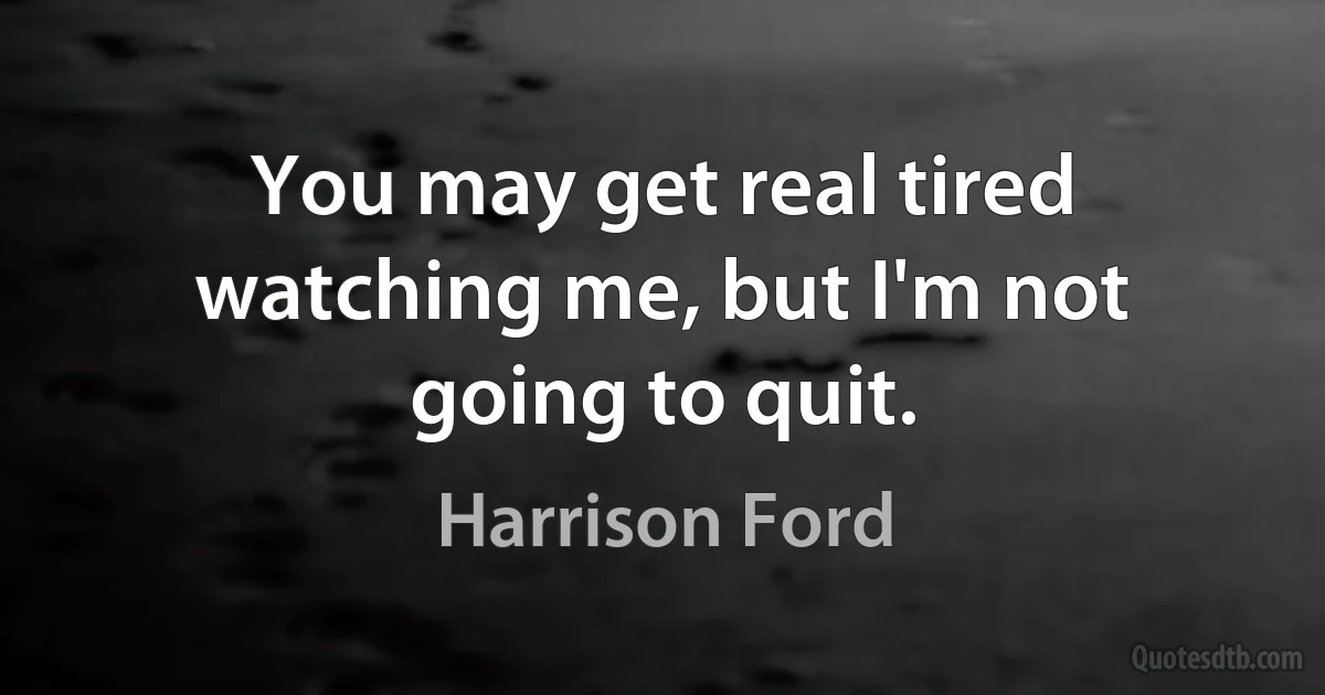 You may get real tired watching me, but I'm not going to quit. (Harrison Ford)