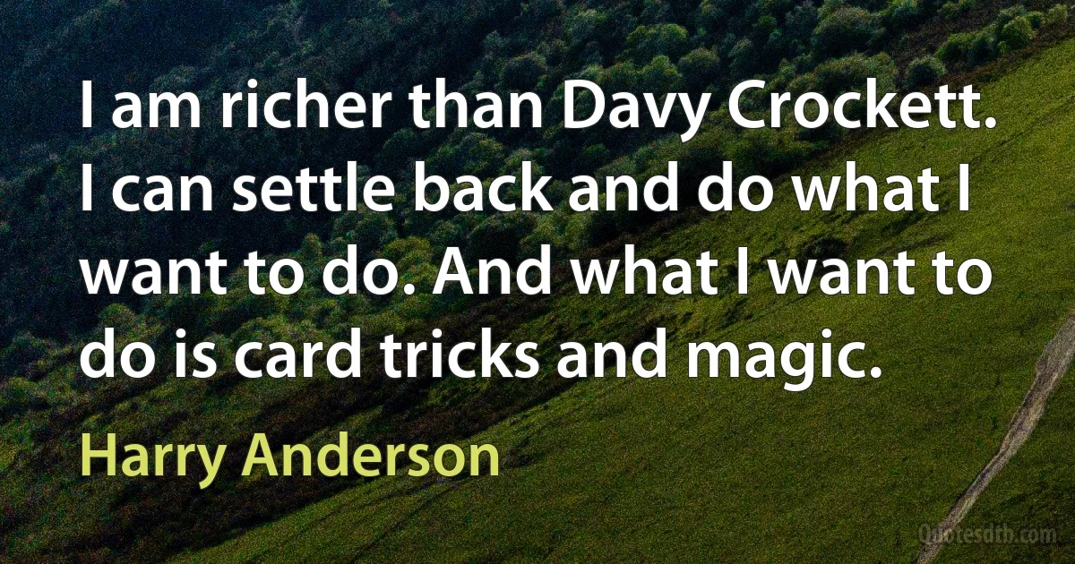 I am richer than Davy Crockett. I can settle back and do what I want to do. And what I want to do is card tricks and magic. (Harry Anderson)