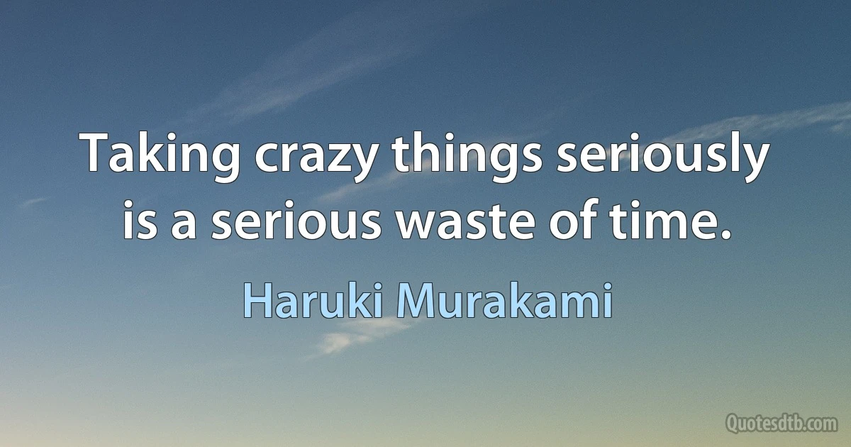 Taking crazy things seriously is a serious waste of time. (Haruki Murakami)