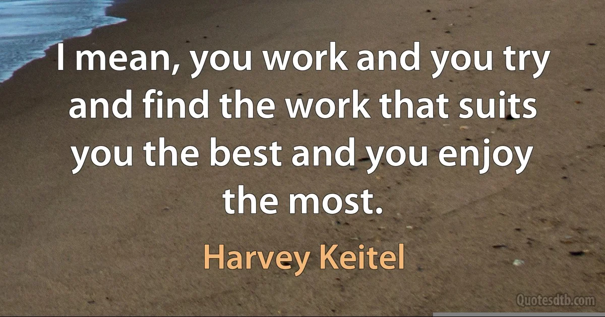 I mean, you work and you try and find the work that suits you the best and you enjoy the most. (Harvey Keitel)