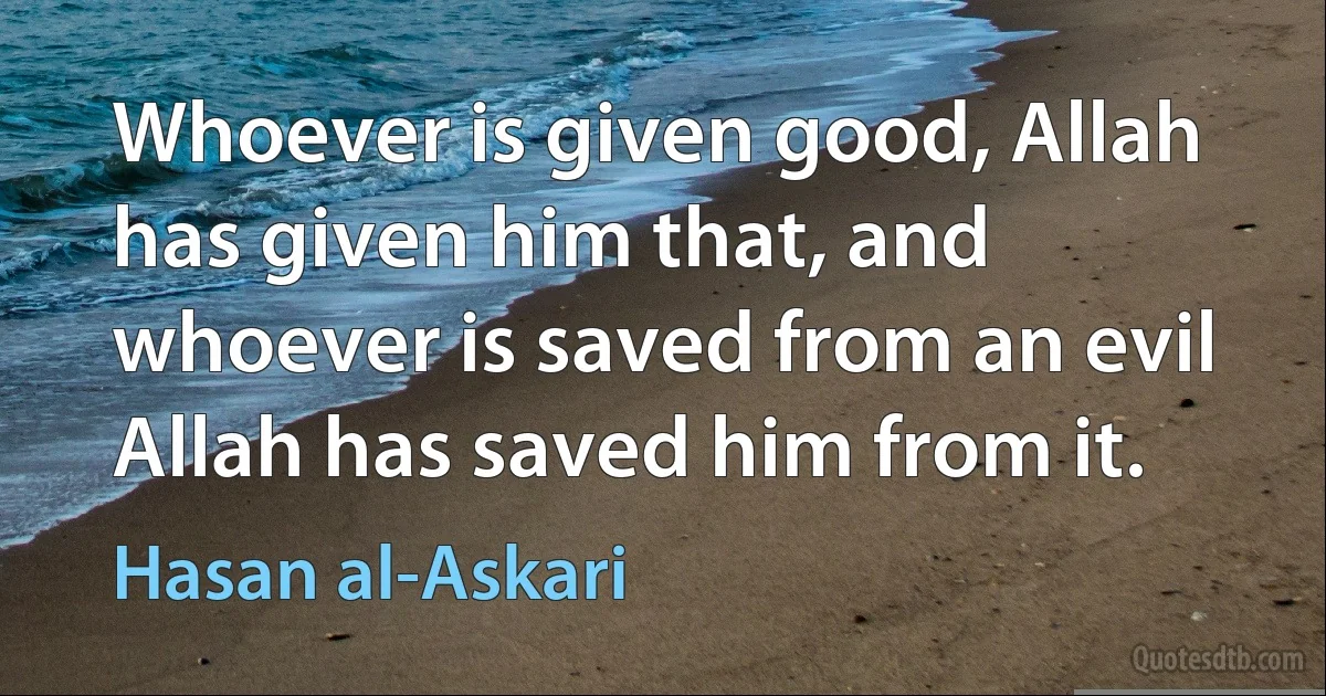 Whoever is given good, Allah has given him that, and whoever is saved from an evil Allah has saved him from it. (Hasan al-Askari)