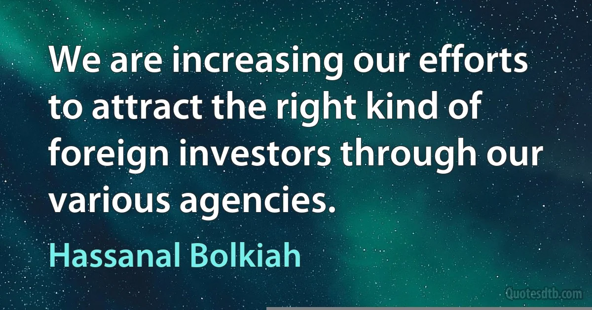 We are increasing our efforts to attract the right kind of foreign investors through our various agencies. (Hassanal Bolkiah)