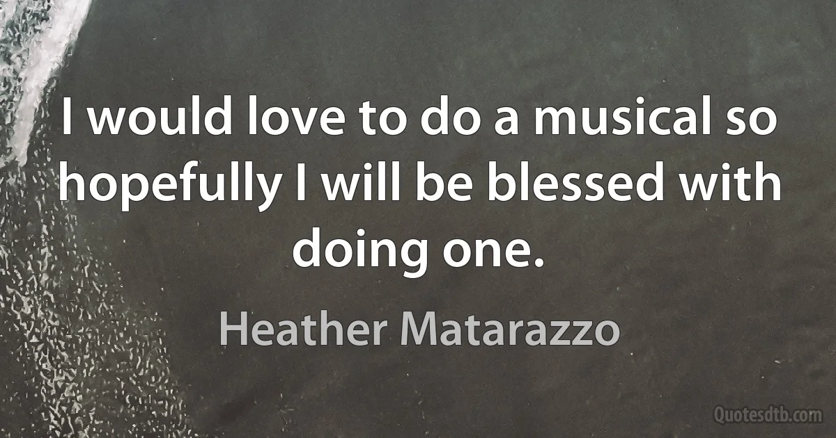 I would love to do a musical so hopefully I will be blessed with doing one. (Heather Matarazzo)