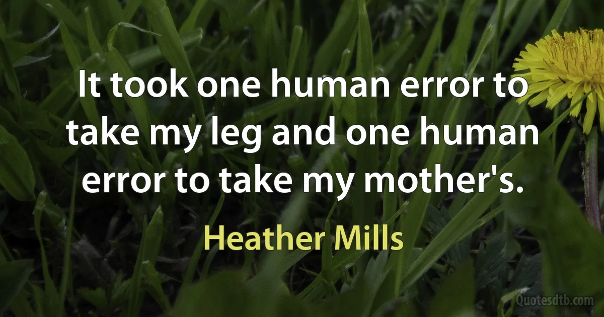 It took one human error to take my leg and one human error to take my mother's. (Heather Mills)