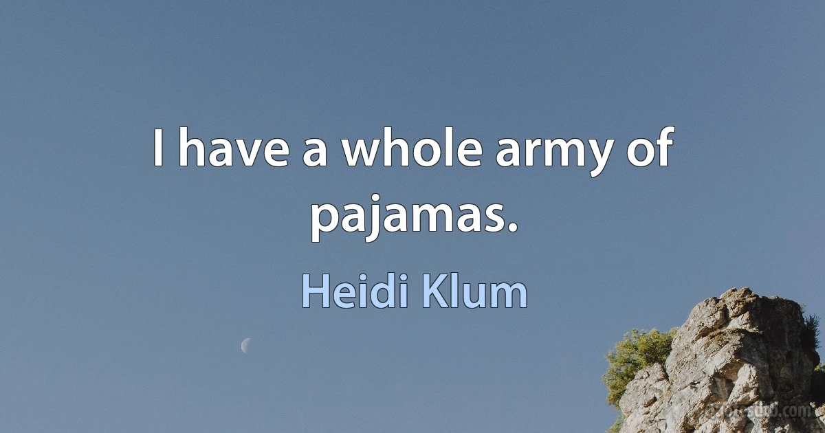 I have a whole army of pajamas. (Heidi Klum)