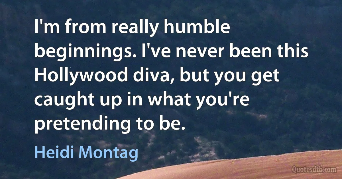 I'm from really humble beginnings. I've never been this Hollywood diva, but you get caught up in what you're pretending to be. (Heidi Montag)