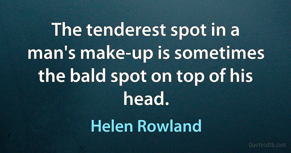 The tenderest spot in a man's make-up is sometimes the bald spot on top of his head. (Helen Rowland)