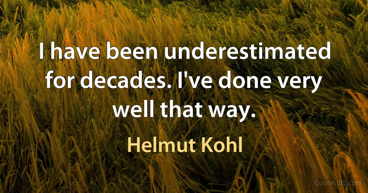 I have been underestimated for decades. I've done very well that way. (Helmut Kohl)