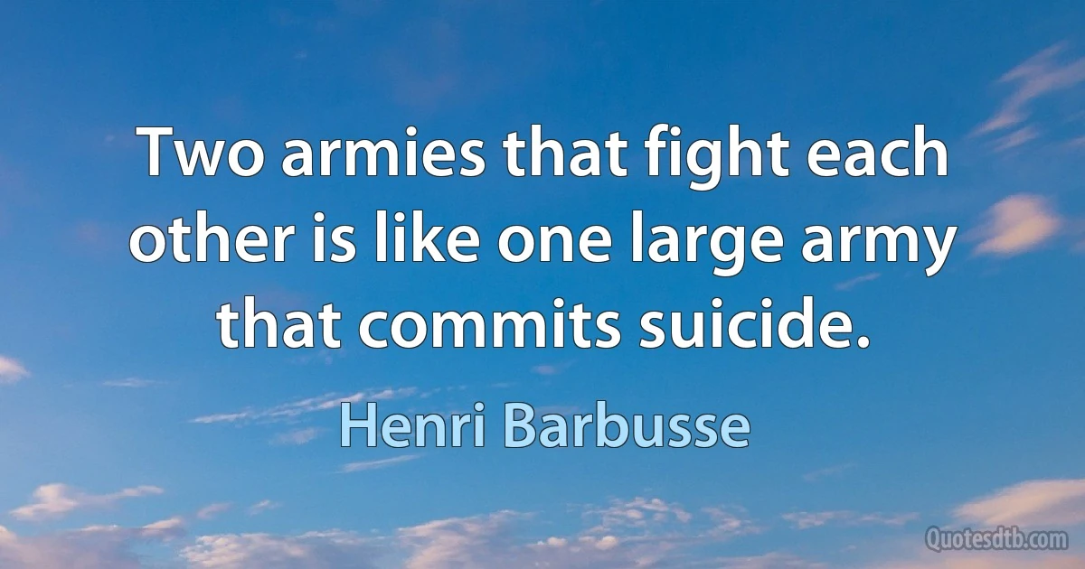 Two armies that fight each other is like one large army that commits suicide. (Henri Barbusse)