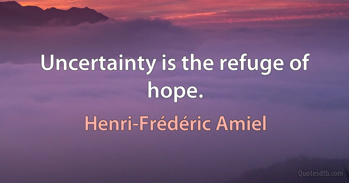 Uncertainty is the refuge of hope. (Henri-Frédéric Amiel)