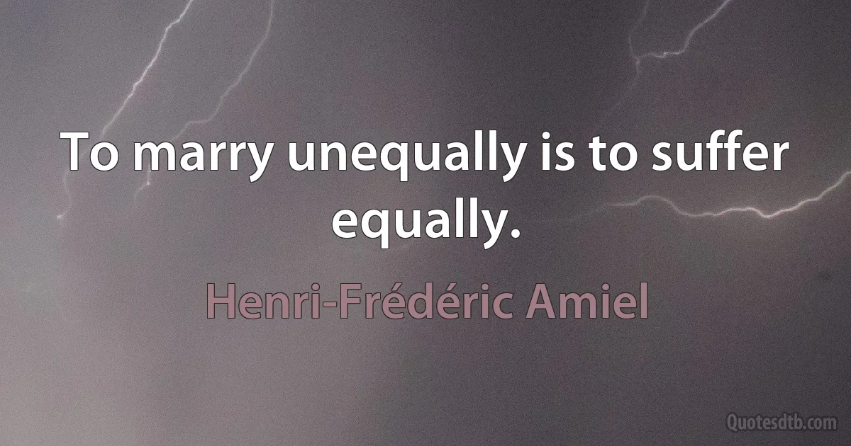 To marry unequally is to suffer equally. (Henri-Frédéric Amiel)