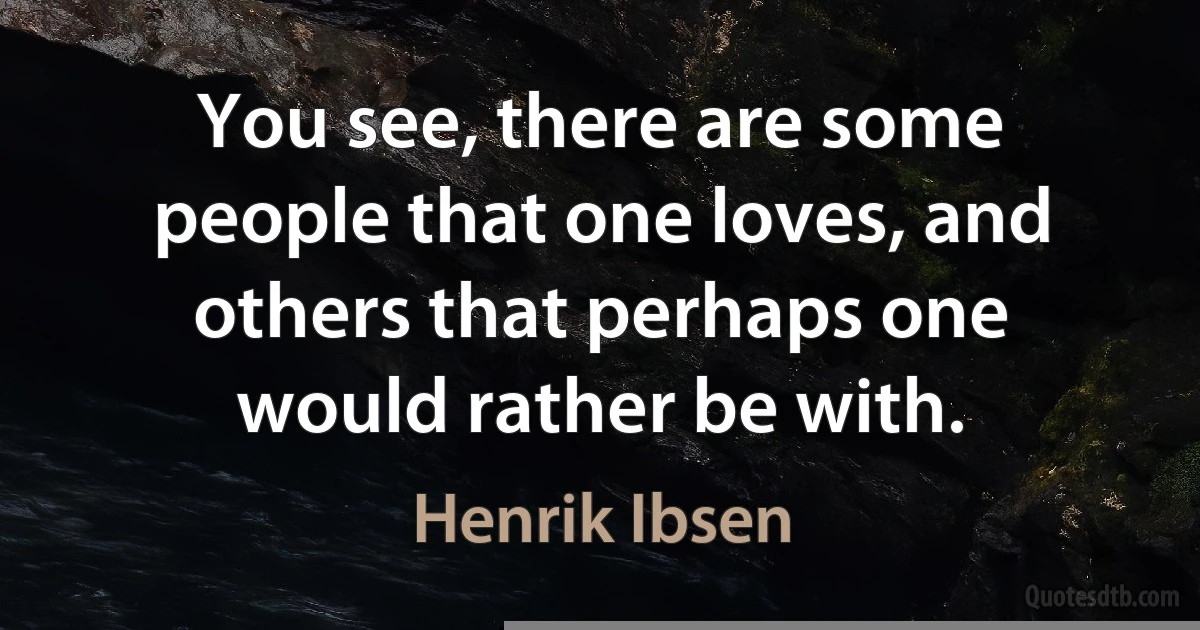 You see, there are some people that one loves, and others that perhaps one would rather be with. (Henrik Ibsen)