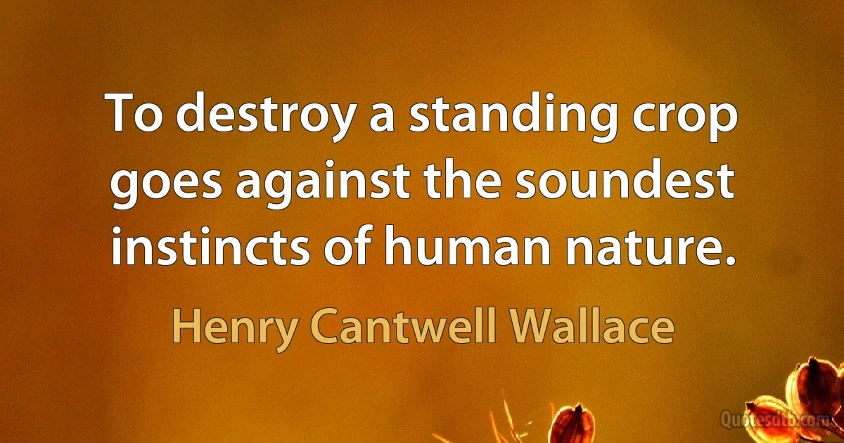 To destroy a standing crop goes against the soundest instincts of human nature. (Henry Cantwell Wallace)