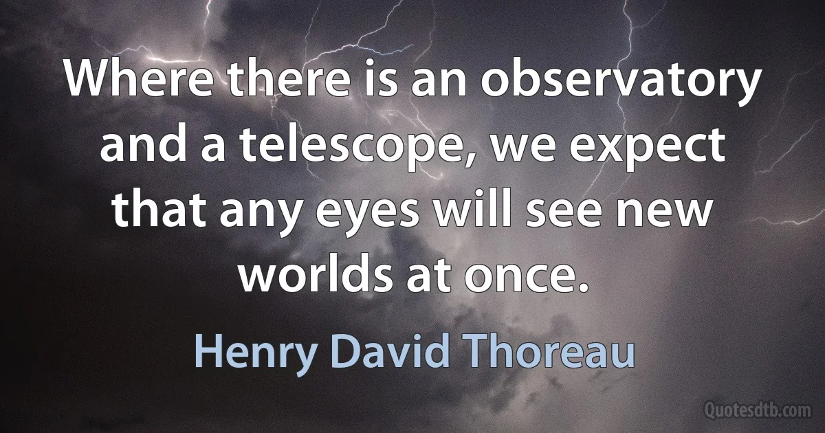 Where there is an observatory and a telescope, we expect that any eyes will see new worlds at once. (Henry David Thoreau)