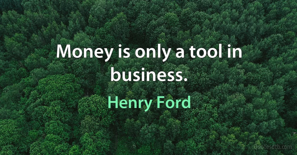 Money is only a tool in business. (Henry Ford)