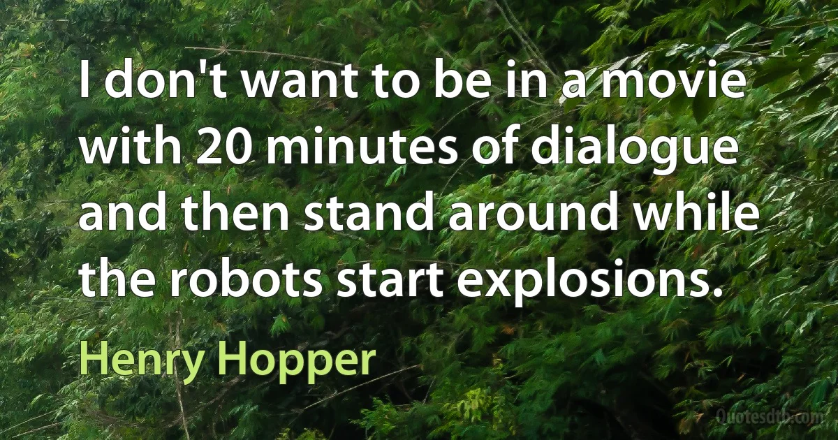 I don't want to be in a movie with 20 minutes of dialogue and then stand around while the robots start explosions. (Henry Hopper)