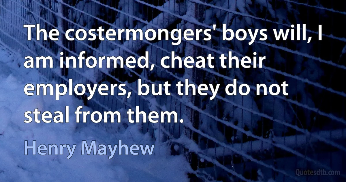 The costermongers' boys will, I am informed, cheat their employers, but they do not steal from them. (Henry Mayhew)