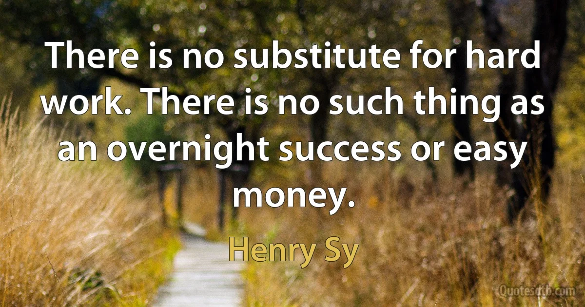 There is no substitute for hard work. There is no such thing as an overnight success or easy money. (Henry Sy)