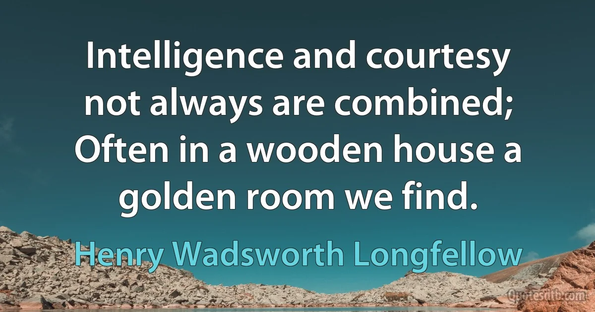 Intelligence and courtesy not always are combined; Often in a wooden house a golden room we find. (Henry Wadsworth Longfellow)