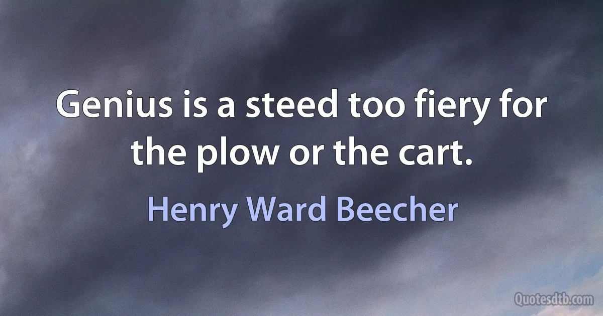 Genius is a steed too fiery for the plow or the cart. (Henry Ward Beecher)