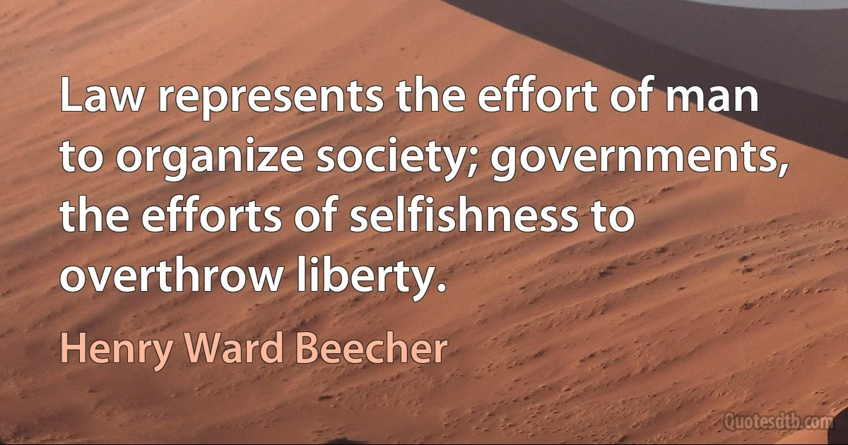 Law represents the effort of man to organize society; governments, the efforts of selfishness to overthrow liberty. (Henry Ward Beecher)