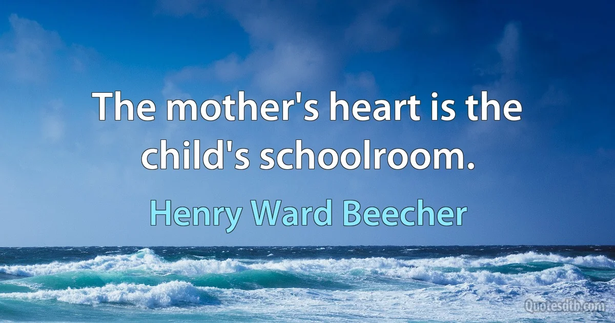 The mother's heart is the child's schoolroom. (Henry Ward Beecher)