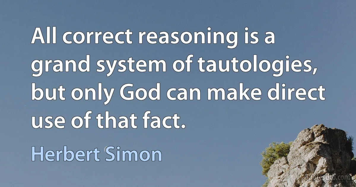 All correct reasoning is a grand system of tautologies, but only God can make direct use of that fact. (Herbert Simon)