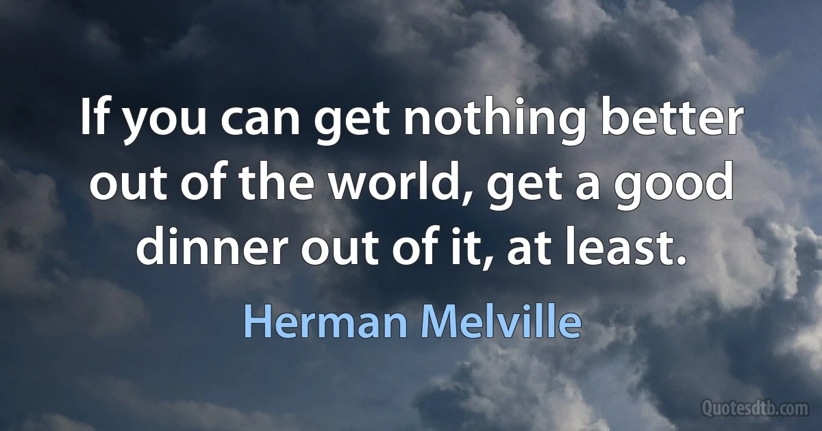 If you can get nothing better out of the world, get a good dinner out of it, at least. (Herman Melville)