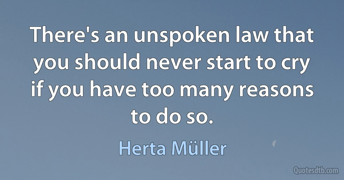 There's an unspoken law that you should never start to cry if you have too many reasons to do so. (Herta Müller)