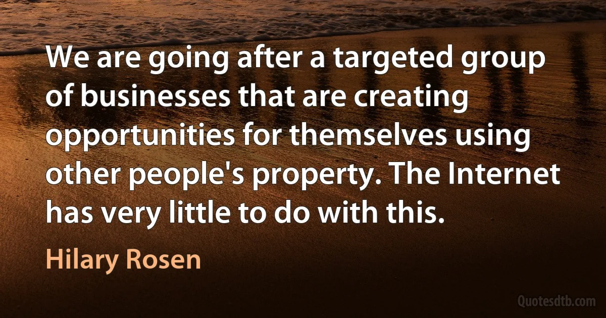 We are going after a targeted group of businesses that are creating opportunities for themselves using other people's property. The Internet has very little to do with this. (Hilary Rosen)