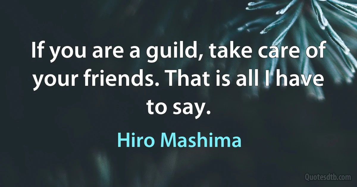 If you are a guild, take care of your friends. That is all I have to say. (Hiro Mashima)