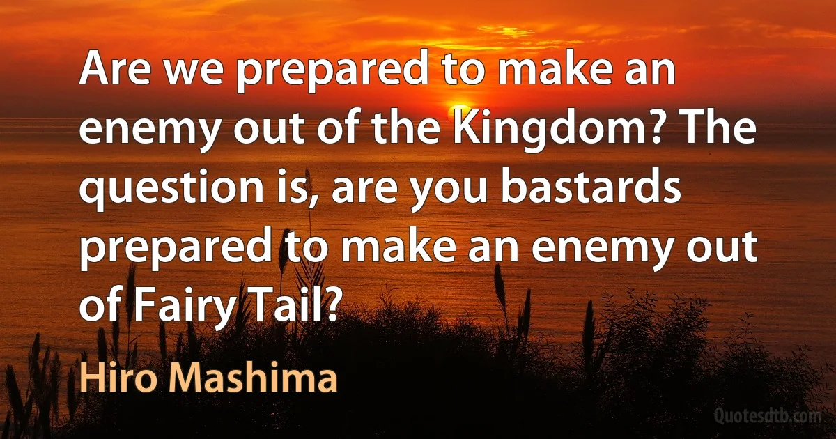 Are we prepared to make an enemy out of the Kingdom? The question is, are you bastards prepared to make an enemy out of Fairy Tail? (Hiro Mashima)