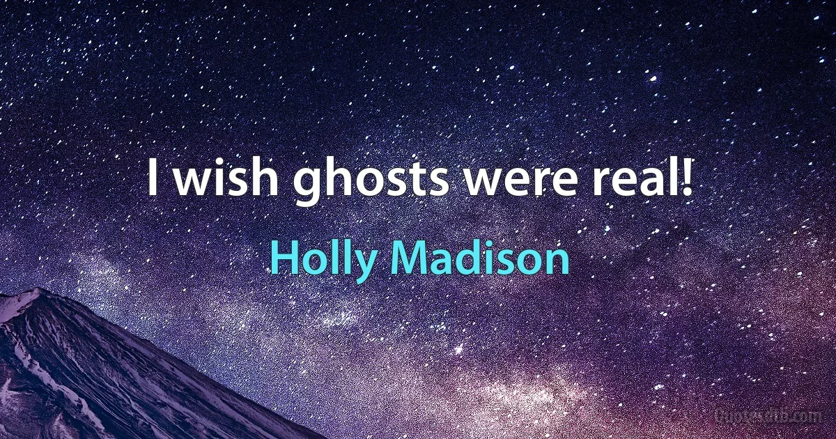 I wish ghosts were real! (Holly Madison)