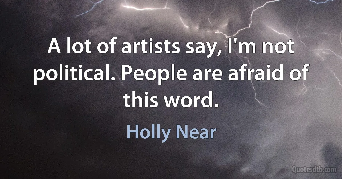 A lot of artists say, I'm not political. People are afraid of this word. (Holly Near)