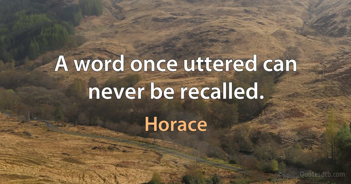 A word once uttered can never be recalled. (Horace)