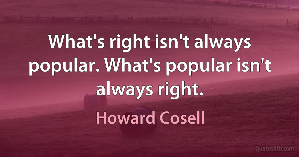 What's right isn't always popular. What's popular isn't always right. (Howard Cosell)