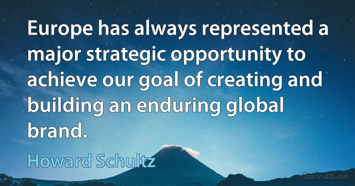 Europe has always represented a major strategic opportunity to achieve our goal of creating and building an enduring global brand. (Howard Schultz)