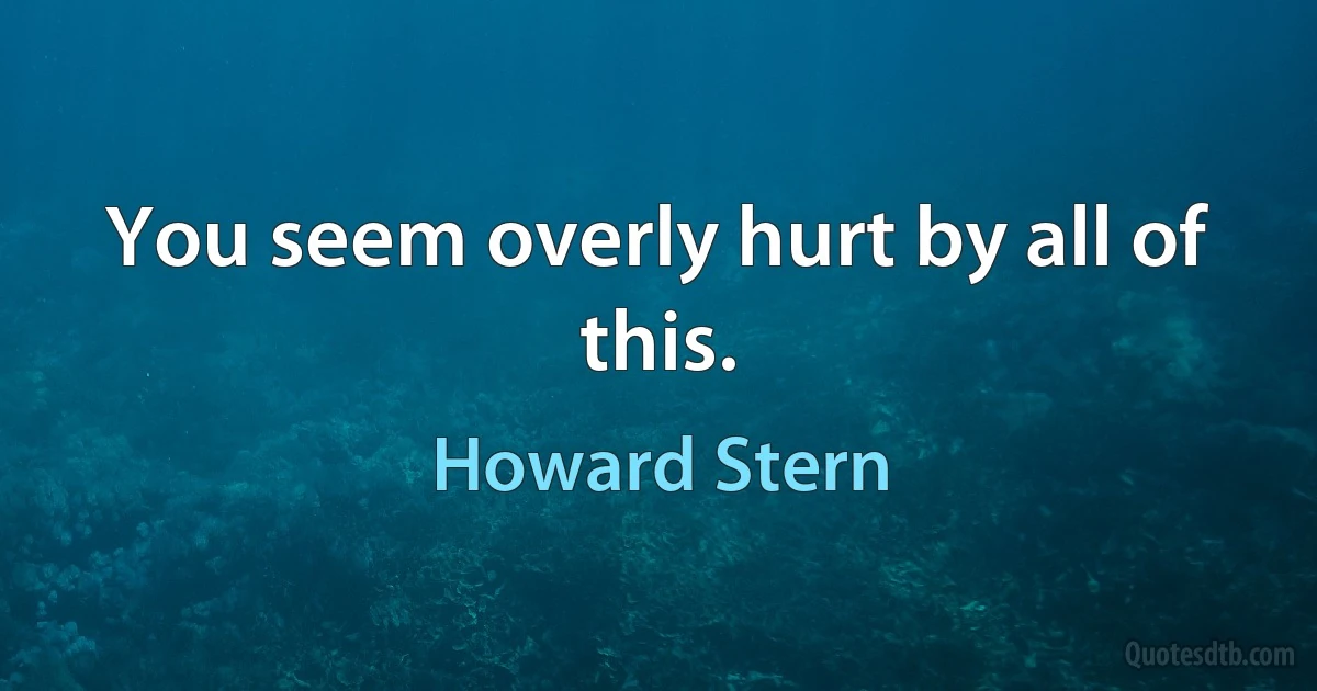 You seem overly hurt by all of this. (Howard Stern)