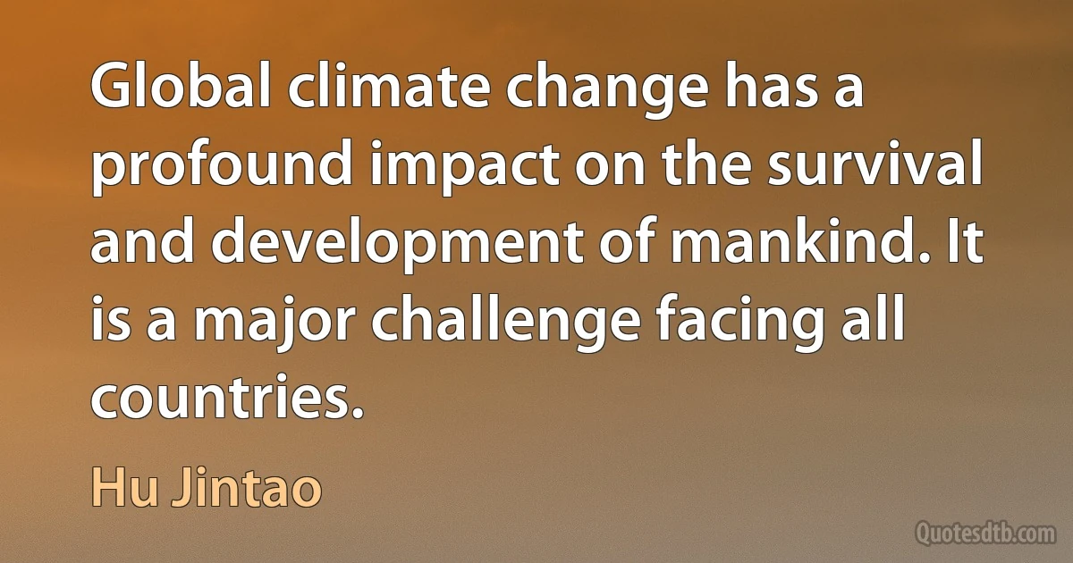 Global climate change has a profound impact on the survival and development of mankind. It is a major challenge facing all countries. (Hu Jintao)