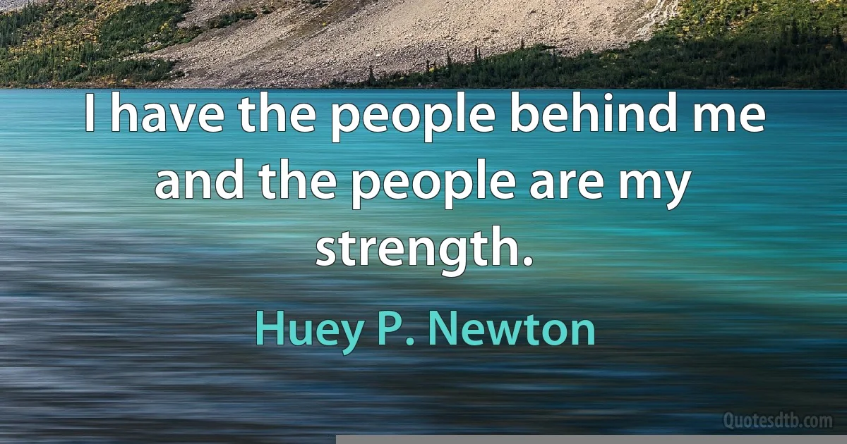 I have the people behind me and the people are my strength. (Huey P. Newton)