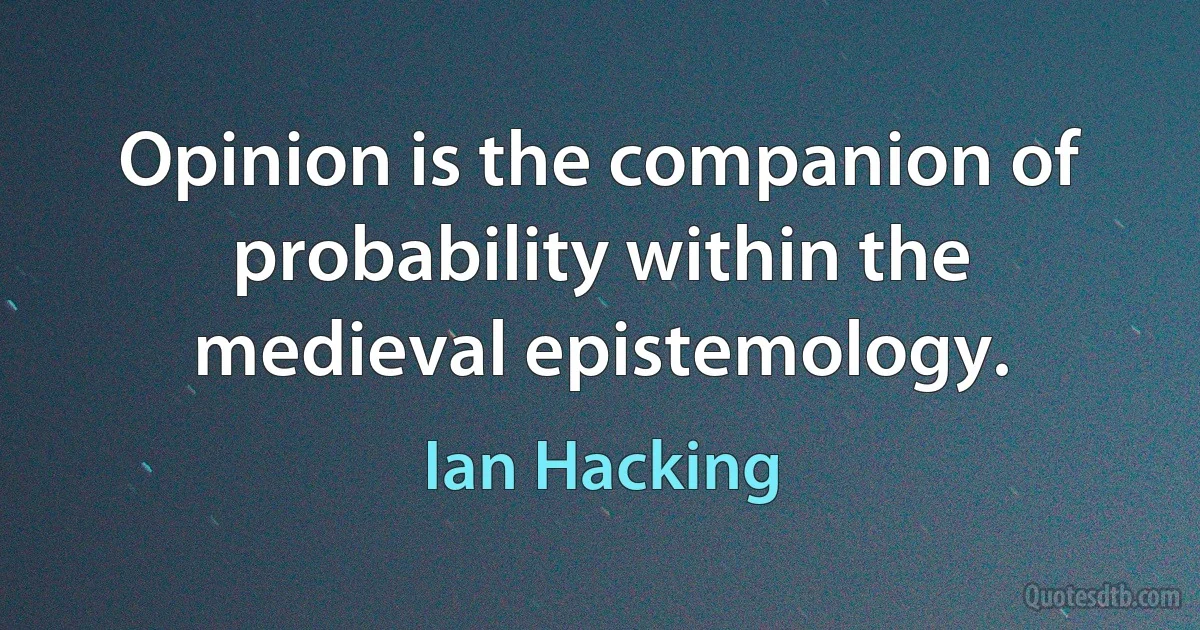 Opinion is the companion of probability within the medieval epistemology. (Ian Hacking)