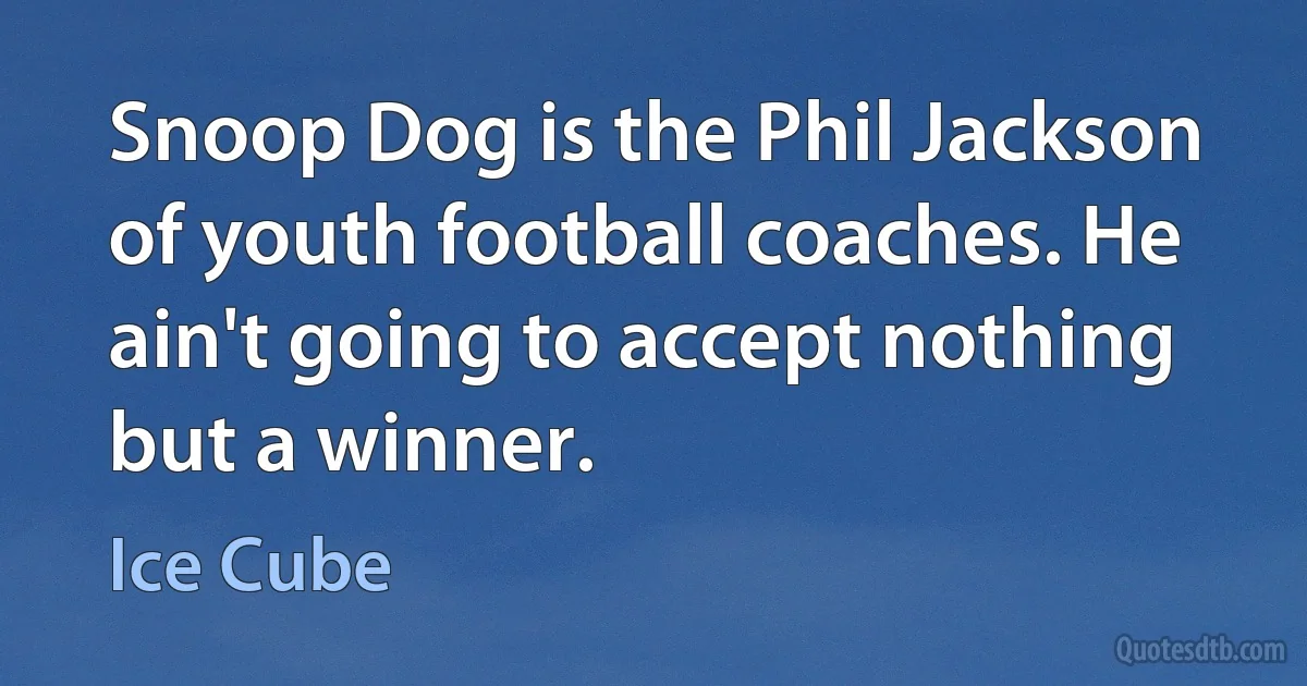 Snoop Dog is the Phil Jackson of youth football coaches. He ain't going to accept nothing but a winner. (Ice Cube)