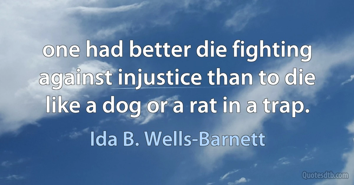 one had better die fighting against injustice than to die like a dog or a rat in a trap. (Ida B. Wells-Barnett)