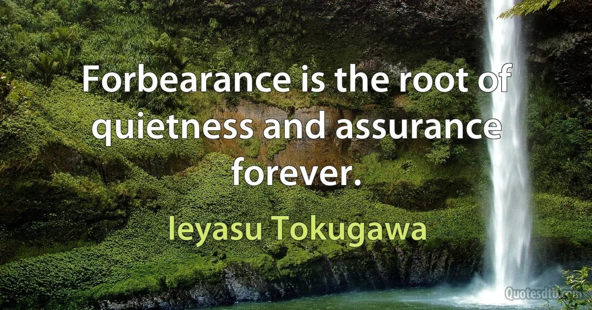 Forbearance is the root of quietness and assurance forever. (Ieyasu Tokugawa)